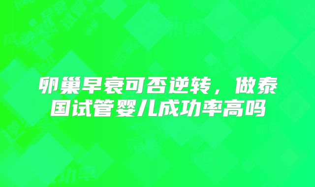 卵巢早衰可否逆转,做泰国试管婴儿成功率高吗