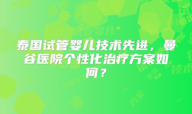 泰国试管婴儿技术先进,曼谷医院个性化治疗方案如何?