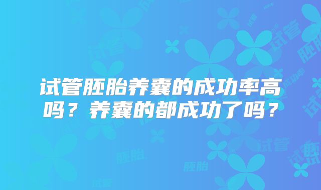 试管胚胎养囊的成功率高吗?养囊的都成功了吗?