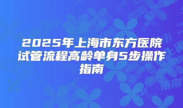 2025年上海市东方医院试管流程高龄单身5步操作指南
