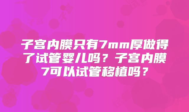 子宫内膜只有7mm厚做得了试管婴儿吗？子宫内膜7可以试管移植吗？