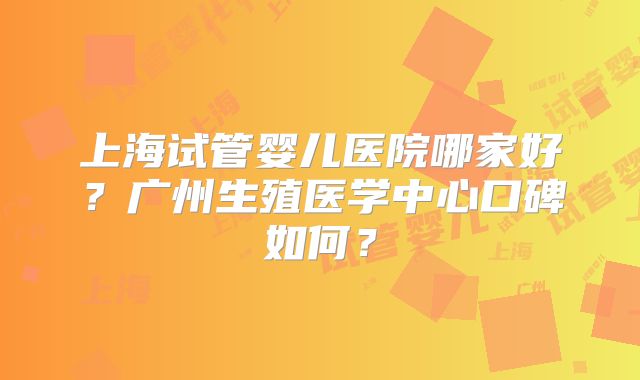上海试管婴儿医院哪家好？广州生殖医学中心口碑如何？