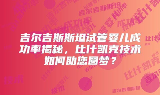 吉尔吉斯斯坦试管婴儿成功率揭秘，比什凯克技术如何助您圆梦？