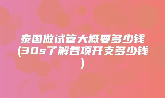 泰国做试管大概要多少钱(30s了解各项开支多少钱)