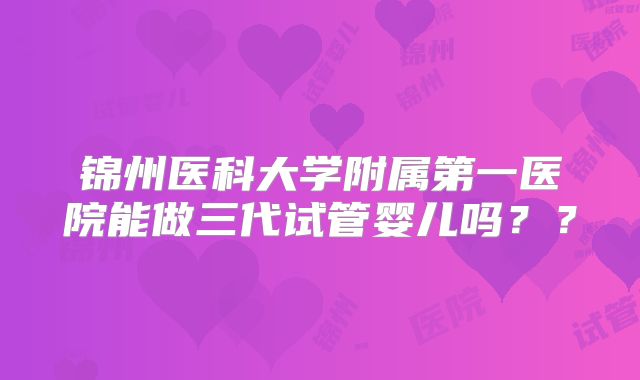 锦州医科大学附属第一医院能做三代试管婴儿吗？？