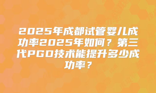 2025年成都试管婴儿成功率2025年如何？第三代PGD技术能提升多少成功率？
