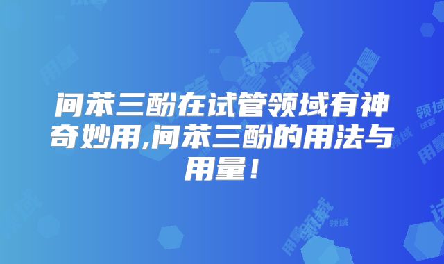 间苯三酚在试管领域有神奇妙用,间苯三酚的用法与用量!