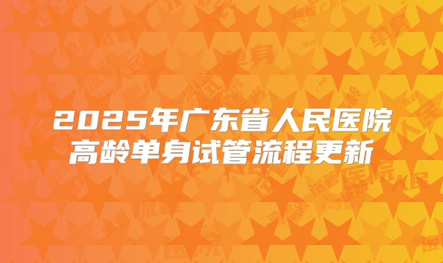 2025年广东省人民医院高龄单身试管流程更新