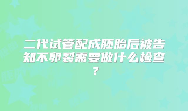 二代试管配成胚胎后被告知不卵裂需要做什么检查？