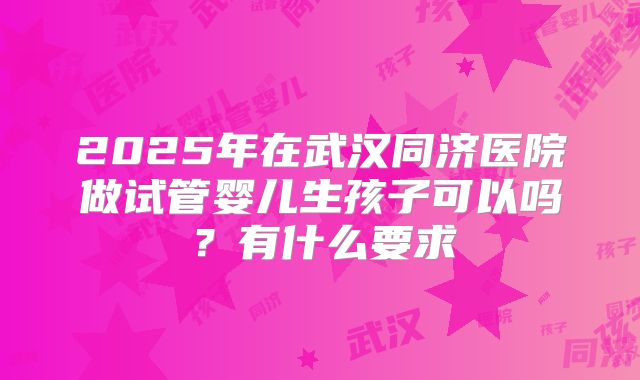 2025年在武汉同济医院做试管婴儿生孩子可以吗?有什么要求