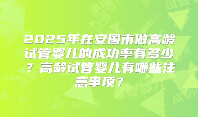 2025年在安国市做高龄试管婴儿的成功率有多少?高龄试管婴儿有哪些注意事项?