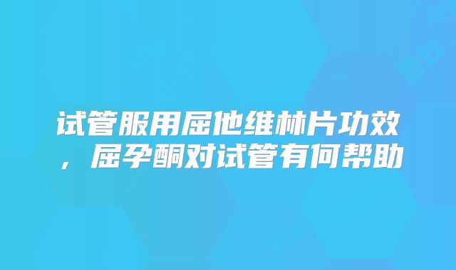 试管服用屈他维林片功效，屈孕酮对试管有何帮助