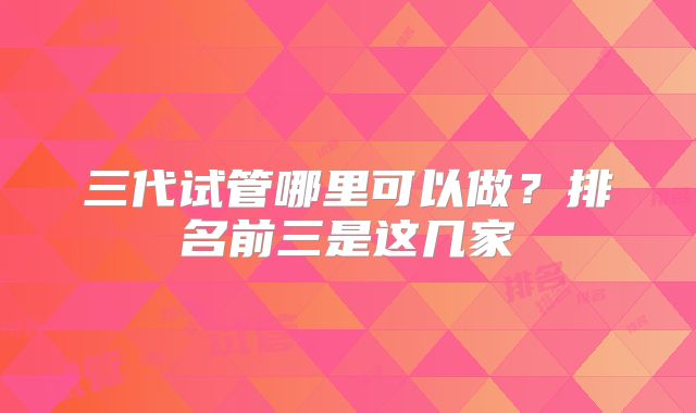 三代试管哪里可以做？排名前三是这几家