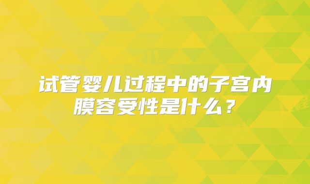 试管婴儿过程中的子宫内膜容受性是什么?