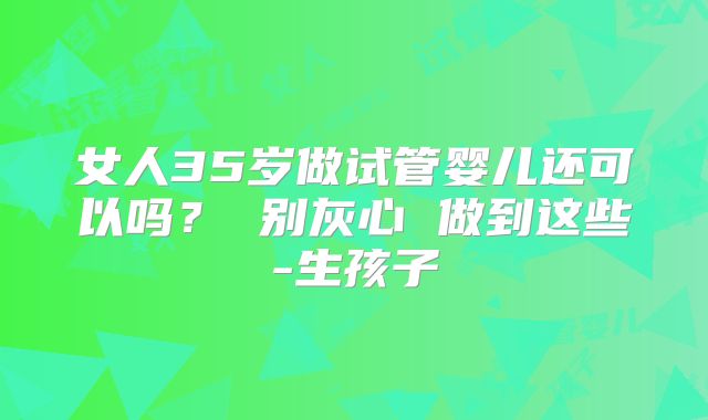 女人35岁做试管婴儿还可以吗? 别灰心 做到这些-生孩子