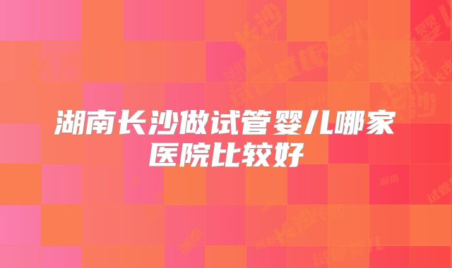 湖南长沙做试管婴儿哪家医院比较好