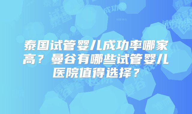 泰国试管婴儿成功率哪家高?曼谷有哪些试管婴儿医院值得选择?
