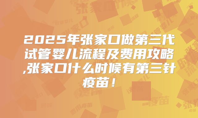 2025年张家口做第三代试管婴儿流程及费用攻略,张家口什么时候有第三针疫苗！