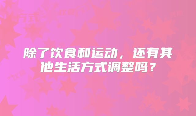 除了饮食和运动,还有其他生活方式调整吗?