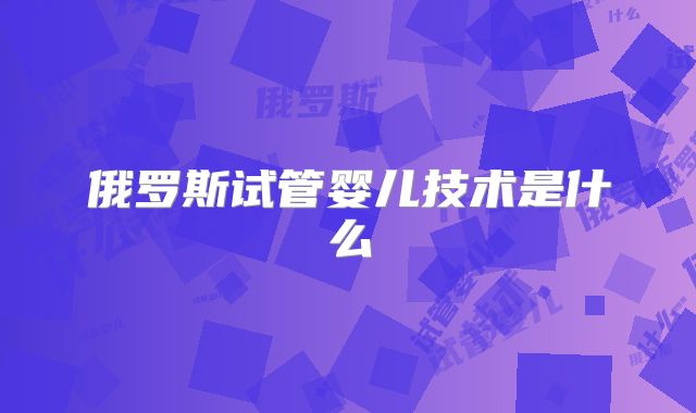 俄罗斯试管婴儿技术是什么