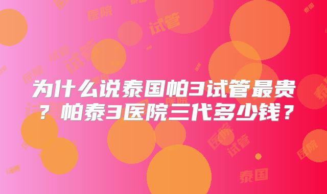 为什么说泰国帕3试管最贵？帕泰3医院三代多少钱？