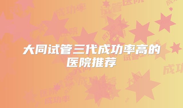 大同试管三代成功率高的医院推荐