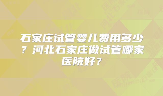 石家庄试管婴儿费用多少？河北石家庄做试管哪家医院好？