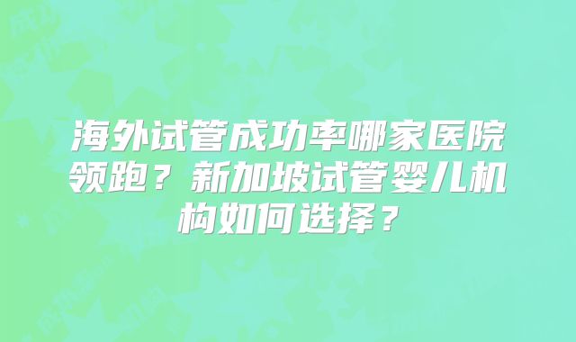 海外试管成功率哪家医院领跑？新加坡试管婴儿机构如何选择？