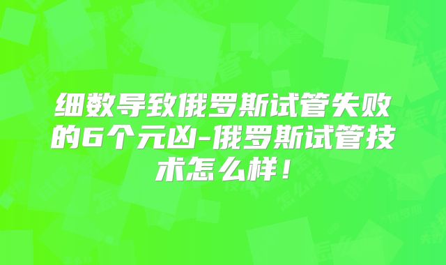 细数导致俄罗斯试管失败的6个元凶-俄罗斯试管技术怎么样！