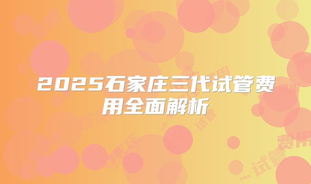 2025石家庄三代试管费用全面解析