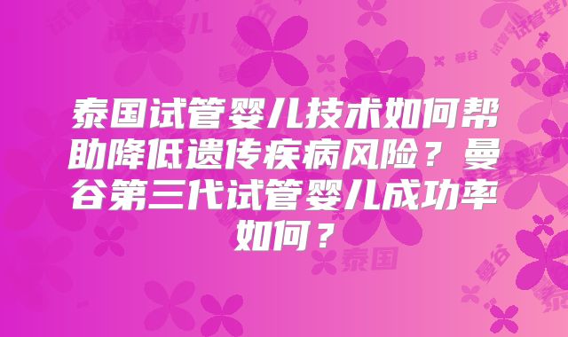 泰国试管婴儿技术如何帮助降低遗传疾病风险？曼谷第三代试管婴儿成功率如何？