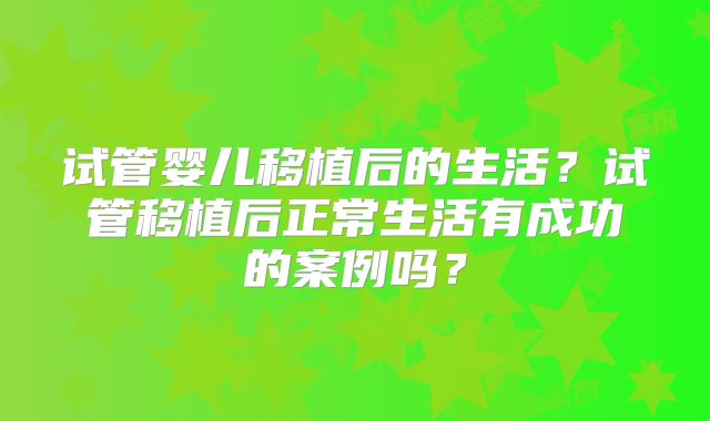 试管婴儿移植后的生活?试管移植后正常生活有成功的案例吗?