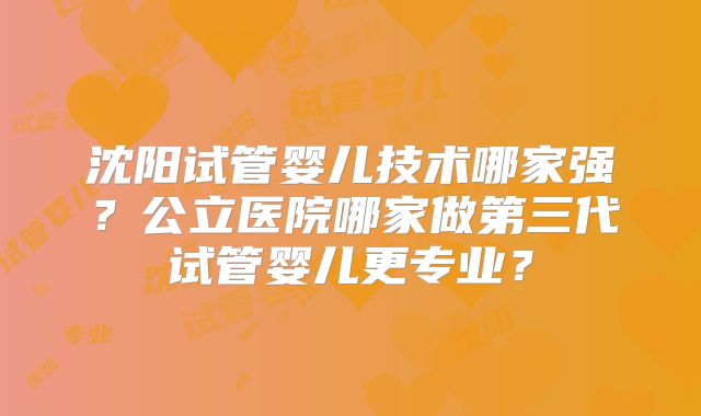 沈阳试管婴儿技术哪家强?公立医院哪家做第三代试管婴儿更专业?