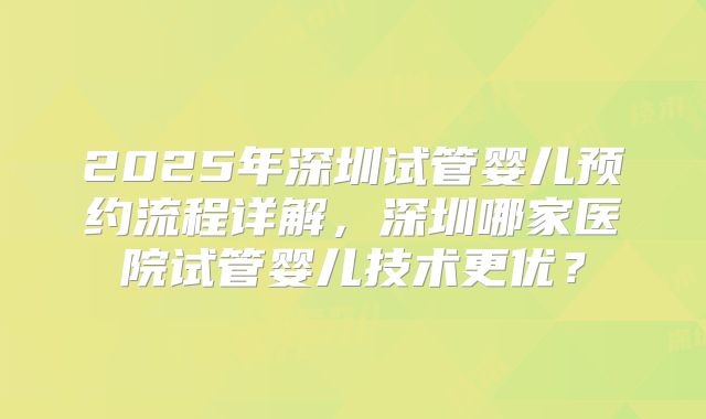 2025年深圳试管婴儿预约流程详解,深圳哪家医院试管婴儿技术更优?