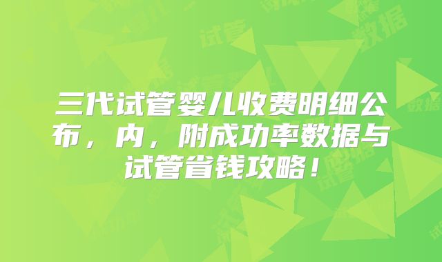 三代试管婴儿收费明细公布,内,附成功率数据与试管省钱攻略!