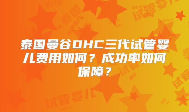 泰国曼谷DHC三代试管婴儿费用如何?成功率如何保障?
