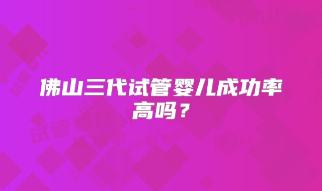 佛山三代试管婴儿成功率高吗?