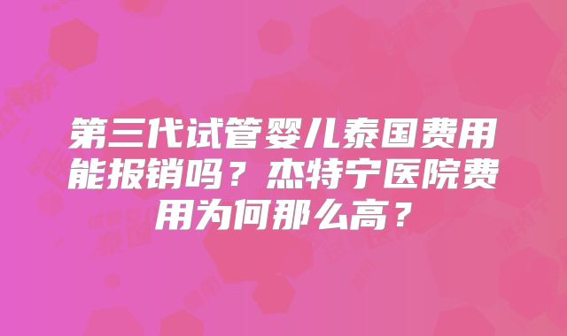 第三代试管婴儿泰国费用能报销吗?杰特宁医院费用为何那么高?