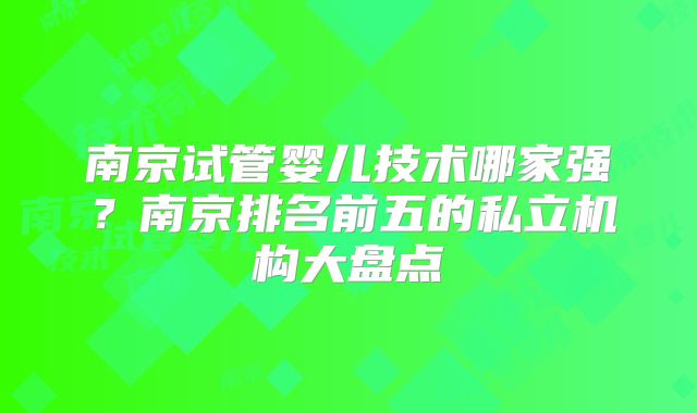 南京试管婴儿技术哪家强?南京排名前五的私立机构大盘点
