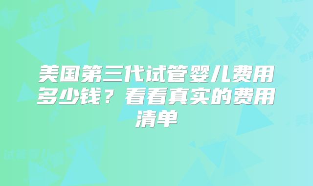 美国第三代试管婴儿费用多少钱？看看真实的费用清单