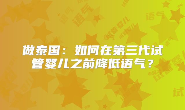 做泰国:如何在第三代试管婴儿之前降低语气?