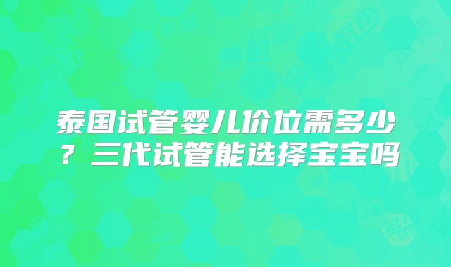 泰国试管婴儿价位需多少?三代试管能选择宝宝吗