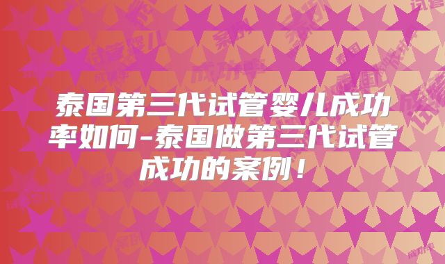 泰国第三代试管婴儿成功率如何-泰国做第三代试管成功的案例!