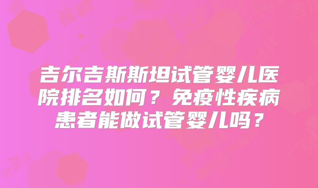 吉尔吉斯斯坦试管婴儿医院排名如何?免疫性疾病患者能做试管婴儿吗?