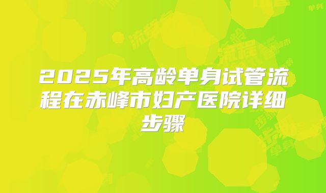 2025年高龄单身试管流程在赤峰市妇产医院详细步骤