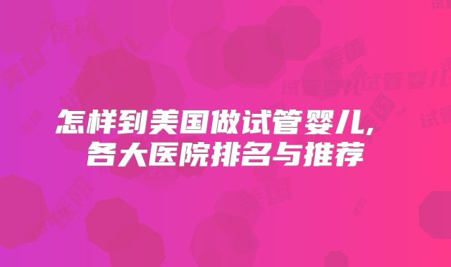 怎样到美国做试管婴儿, 各大医院排名与推荐