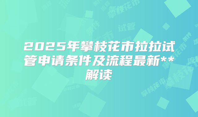 2025年攀枝花市拉拉试管申请条件及流程最新**解读