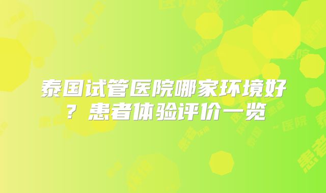泰国试管医院哪家环境好？患者体验评价一览
