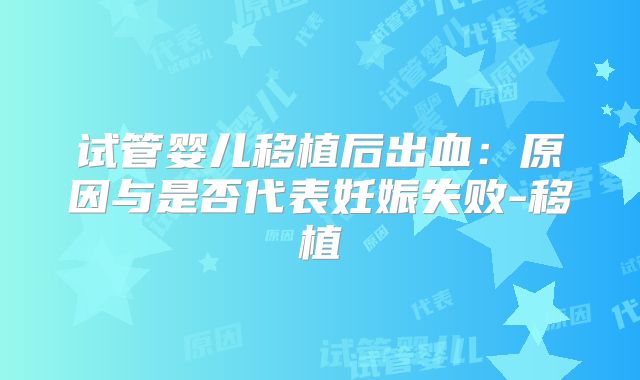 试管婴儿移植后出血:原因与是否代表妊娠失败-移植