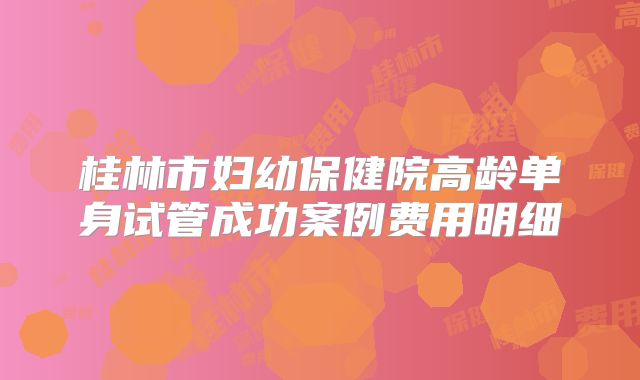 桂林市妇幼保健院高龄单身试管成功案例费用明细